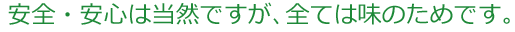 安全・安心は当然ですが、全ては味のためです。